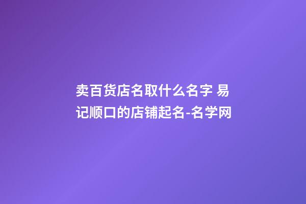 卖百货店名取什么名字 易记顺口的店铺起名-名学网-第1张-店铺起名-玄机派